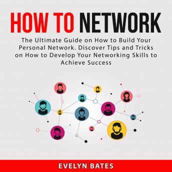 How to Network: The Ultimate Guide on How to Build Your Personal Network. Discover Tips and Tricks on How to Develop Your Networking Skills to Achieve Success