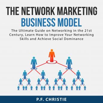The Network Marketing Business Model: The Ultimate Guide on Networking in the 21st Century, Learn How to Improve Your Networking Skills and Achieve Social Dominance