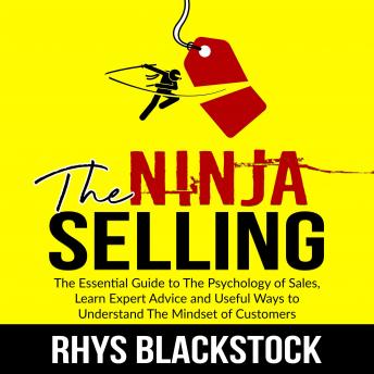 Ninja Selling: The Essential Guide to The Psychology of Sales, Learn Expert Advice and Useful Ways to Understand The Mindset of Customers