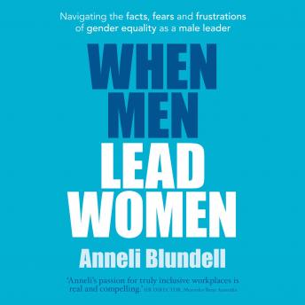 When Men Lead Women:: Navigating the facts, fears and frustrations of gender equality as a male leader