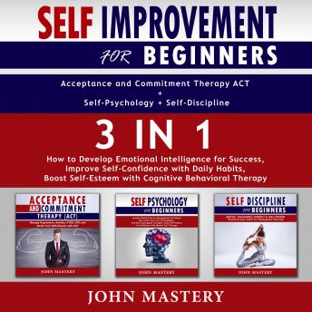 Self-Improvement for Beginners (Acceptance and Commitment Therapy ACT+Self-Psychology+Self-Discipline)-3in1: How to Develop Emotional Intelligence for Success, Improve Self-Confidence with Daily Habit
