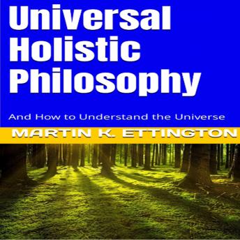 Universal Holistic Philosophy: And How to Understand the Universe, Martin K. Ettington