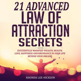 21 Advanced  Law of Attraction Secrets: Successfully Manifest Wealth, Health, Love, Happiness and Abundance In Your Life Beyond Your Dreams
