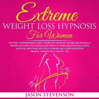 Extreme Weight Loss Hypnosis for Women: The Most Comprehensive Guide to Burn Fat and Boost Metabolism Naturally. Rewire Your Mind and Change Your Habits to Overcome Emotional Eating and Food Addiction