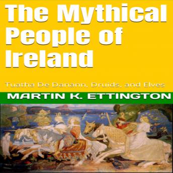 Mythical People of Ireland: Tuatha De Danann, Druids, and Elves, Martin K. Ettington