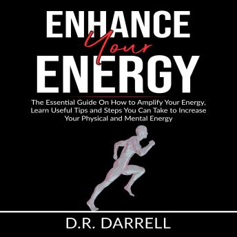 Enhance Your Energy: The Essential Guy On How to Amplify Your Energy, Learn Useful Tips and Steps You Can Take to Increase Your Physical and Mental Energy