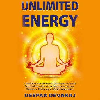Unlimited Energy: A Deep dive into the Holistic Techniques to unlock your Limitless Gifts of the Universe for Success, Happiness, Health and a Life of Completeness