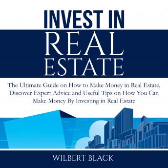 Invest in Real Estate: The Ultimate Guide on How to Make Money in Real Estate, Discover Expert Advice and Useful Tips on How You Can Make Money By Investing in Real Estate