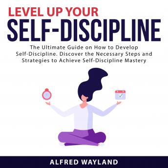 Level Up Your Self-Discipline: The Ultimate Guide on How to Develop Self-Discipline. Discover the Necessary Steps and Strategies to Achieve Self-Discipline Mastery