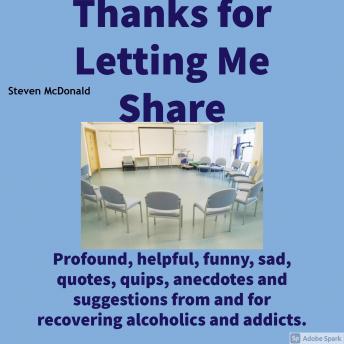 Thanks for Letting Me Share: Profound, helpful, funny, sad, quotes, quips, anecdotes and suggestions from and for recovering alcoholics and addicts.
