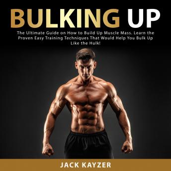 Bulking up: The Ultimate Guide on How to Build Up Muscle Mass. Learn the Proven Easy Training Techniques That Would Help You Bulk Up Like the Hulk!