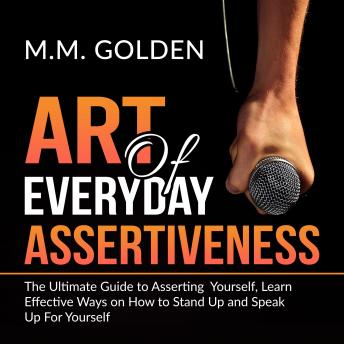 Art of Everyday Assertiveness: The Ultimate Guide to Asserting Yourself, Learn Effective Ways on How to Stand Up and Speak Up For Yourself