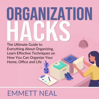 Organization Hacks: The Ultimate Guide to Everything About Organizing, Learn Effective Techniques on How You Can Organize Your Home, Office and Life.