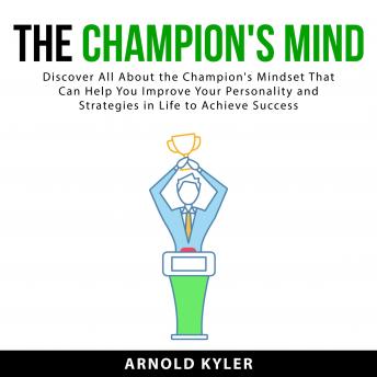 The Champion's Mind: Discover All About the Champion's Mindset That Can Help You Improve Your Personality and Strategies in Life to Achieve Success