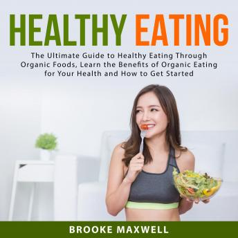 Healthy Eating: The Ultimate Guide to Healthy Eating Through Organic Foods, Learn the Benefits of Organic Eating for Your Health and How to Get Started