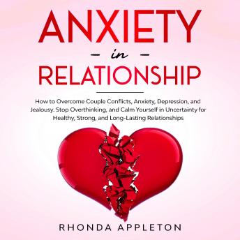 Anxiety in Relationship: How to Overcome Couple Conflicts, Anxiety, Depression, and Jealousy. Stop Overthinking, and Calm Yourself in Uncertainty for Healthy, Strong, and Long-Lasting Relationships