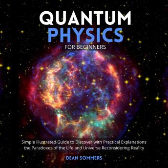 Download Quantum Physics for Beginners: Simple Illustrated Guide to Discover with Practical Explanations the Paradoxes of the Life and Universe Reconsidering Reality by Dean Sommers