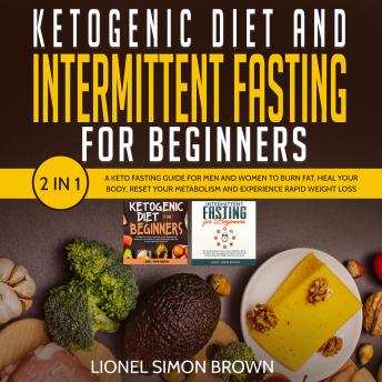 Ketogenic Diet and Intermittent Fasting for Beginners  2 In 1: A Keto Fasting Guide for Men and Women to Burn Fat, Heal Your Body, Reset Your Metabolism and Experience Rapid Weight Loss