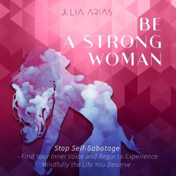 Be A Strong Woman: Stop Self-Sabotage - Find Your Inner Voice and Begin to Experience Mindfully the Life You Deserve
