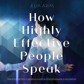 How Highly Effective People Speak: How to Perform in Speaking in Order to Influence Everyone in Any Situation