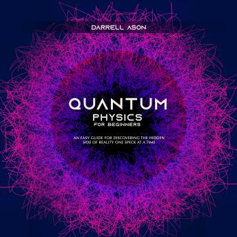 Quantum Physcis for Beginners: An Easy Guide for Discovering the Hidden Side of Reality One Speck at a Time