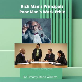 Rich Man's Principals Poor Man's Work Ethic: Principals Of Building Wealth