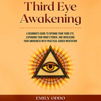 Third Eye Awakening: A Beginner’s Guide to Opening Your Third Eye, Expanding Your Mind’s Power, and Increasing Your Awareness With Practical Guided Meditation