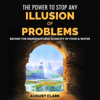 The Power to Stop any Illusion of Problems: Behind the Manufactured Scarcity of Food & Water.: How organizing the world with love will create a better environment