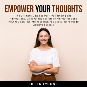 Empower Your Thoughts: The Ultimate Guide to Positive Thinking and Affirmations. Discover the Secrets of Affirmations and How You Can Tap Into Your Own Positive Mind Power to Achieve Success