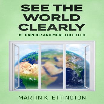 See the World Clearly: Be Happier and More Fulfilled