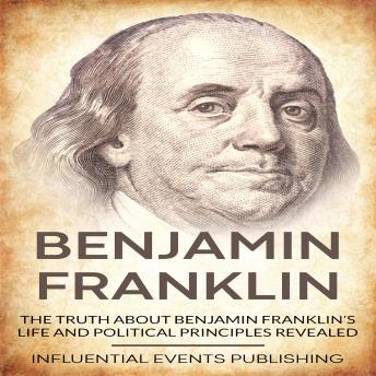 Benjamin Franklin: The truth about Benjamin Franklin’s life and political principles revealed