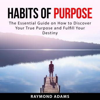 Habits of Purpose: The Essential Guide on How to Discover Your True Purpose and Fulfill Your Destiny [Written by Raymond Adams]