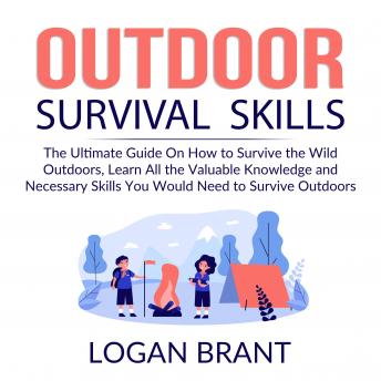 Download Outdoor Survival Skills: The Ultimate Guide On How to Survive the Wild Outdoors, Learn All the Valuable Knowledge and Necessary Skills You Would Need to Survive Outdoors by Logan Brant