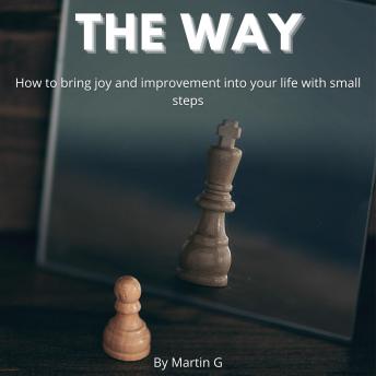 The Way: How To Bring Joy And Improvement Into Your Life With Small Steps:: How To Change Your Mindset To Achive Success
