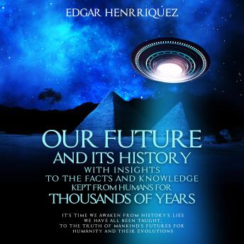 Our Future and Its History with Insights to the Facts and Knowledge Kept from Humans for Thousands of Years: It's time we awaken from history's lies we have all been taught, to the truth of mankind's futures for humanity and their evolutions