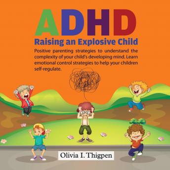 ADHD - Raising an Explosive Child: Positive Parenting Strategies to Understand the Complexity of Your Child’s Developing Mind. Learn Emotional Control Strategies to Help Your Child Self-Regulate