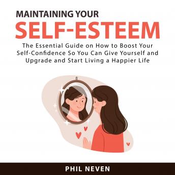 Maintaining Your Self-Esteem: The Essential Guide on How to Boost Your Self-Confidence So You Can Gi