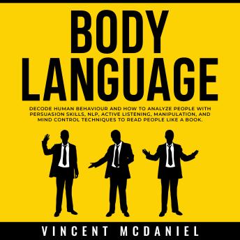 Download Body Language: Decode Human Behaviour and How to Analyze People with Persuasion Skills, NLP, Active Listening, Manipulation, and Mind Control Techniques to Read People Like a Book. by Vincent Mcdaniel