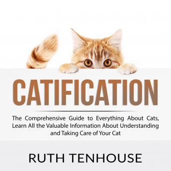 Catification: The Comprehensive Guide to Everything About Cats, Learn All the Valuable Information A