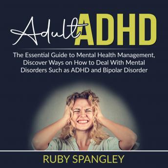 Adult ADHD: The Essential Guide to Mental Health Management, Discover Ways on How to Deal With Mental Disorders Such as ADHD and Bipolar Disorder