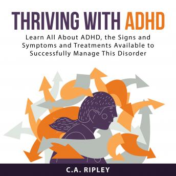 Thriving with ADHD: Learn All About ADHD, the Signs and Symptoms and Treatments Available to Successfully Manage This Disorder