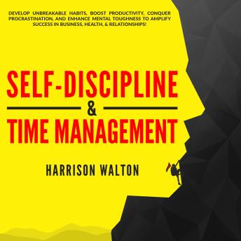 Self-Discipline & Time Management: Develop Unbreakable Habits, Boost Productivity, Conquer Procrastination, and Enhance Mental Toughness to Amplify Success In Business, Health, & Relationships!