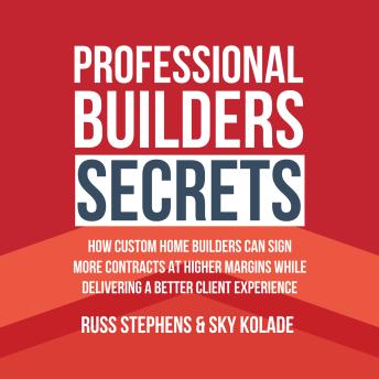 Professional Builders Secrets: How Custom Home Builders Can Sign More Contracts At Higher Margins While Delivering A Better Client Experience