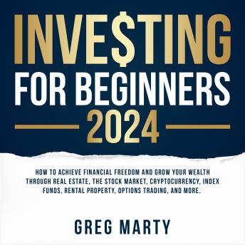 Investing for Beginners 2024: How to Achieve Financial Freedom and Grow Your Wealth Through Real Estate, The Stock Market, Cryptocurrency, Index Funds, Rental Property, Options Trading, and More.