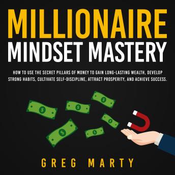 Download Millionaire Mindset Mastery: How to Use the Secret Pillars of Money to Gain Long-Lasting Wealth, Develop Strong Habits, Cultivate Self-Discipline, Attract Prosperity, and Achieve Success. by Greg Marty