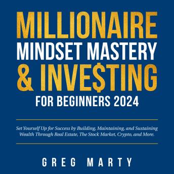 Download Millionaire Mindset Mastery & Investing for Beginners 2024: Set Yourself Up for Success by Building, Maintaining, and Sustaining Wealth Through Real Estate, The Stock Market, Crypto, and More. by Greg Marty