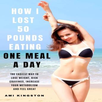 How I Lost 50 Pounds Eating One Meal A Day: The Easiest Way To Lose Weight, Kick Cravings, Increase Your Metabolism and Feel Great