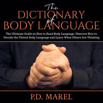 The Dictionary of Body Language: The Ultimate Guide on How to Read Body Language, Discover How to Decode the Tiniest Body Language and Learn What Others Are Thinking