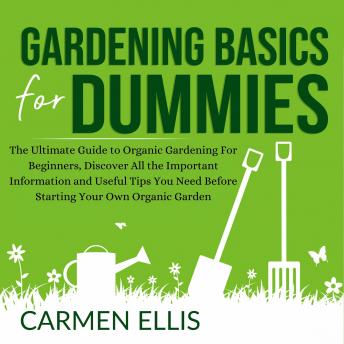 Gardening Basics for Dummies: The Ultimate Guide to Organic Gardening For Beginners, Discover All the Important Information and Useful Tips You Need Before Starting Your Own Organic Garden