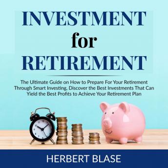 Investment for Retirement: The Ultimate Guide on How to Prepare For Your Retirement Through Smart Investing, Discover the Best Investments That Can Yield the Best Profits to Achieve Your Retirement Plan
